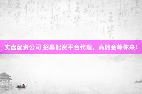 实盘配资公司 招募配资平台代理，高佣金等你来！