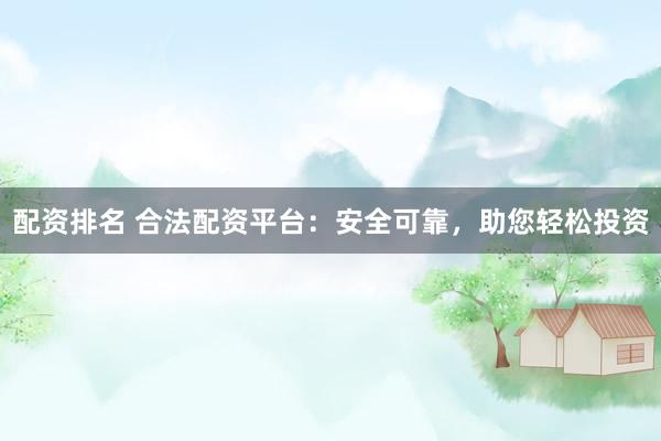 配资排名 合法配资平台：安全可靠，助您轻松投资