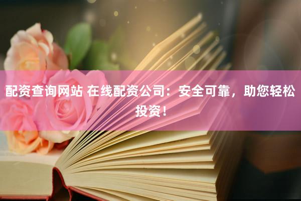 配资查询网站 在线配资公司：安全可靠，助您轻松投资！