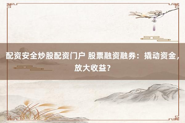 配资安全炒股配资门户 股票融资融券：撬动资金，放大收益？