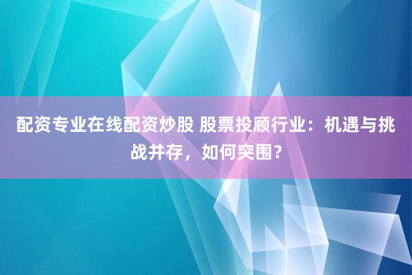 配资专业在线配资炒股 股票投顾行业：机遇与挑战并存，如何突围？