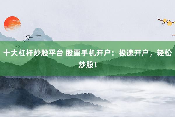 十大杠杆炒股平台 股票手机开户：极速开户，轻松炒股！