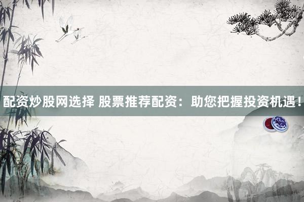 配资炒股网选择 股票推荐配资：助您把握投资机遇！