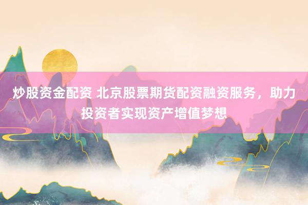 炒股资金配资 北京股票期货配资融资服务，助力投资者实现资产增值梦想