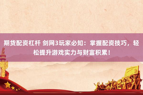 期货配资杠杆 剑网3玩家必知：掌握配资技巧，轻松提升游戏实力与财富积累！