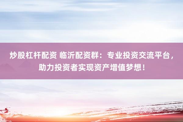 炒股杠杆配资 临沂配资群：专业投资交流平台，助力投资者实现资产增值梦想！