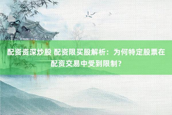 配资资深炒股 配资限买股解析：为何特定股票在配资交易中受到限制？