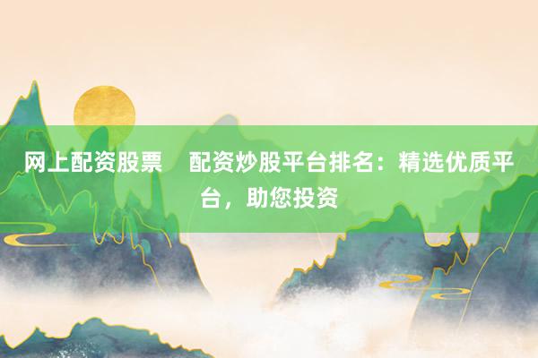 网上配资股票    配资炒股平台排名：精选优质平台，助您投资