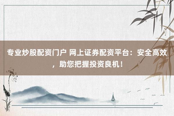专业炒股配资门户 网上证券配资平台：安全高效，助您把握投资良机！