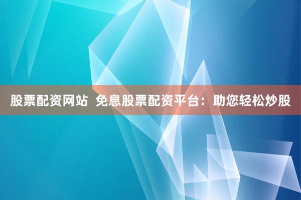 股票配资网站  免息股票配资平台：助您轻松炒股