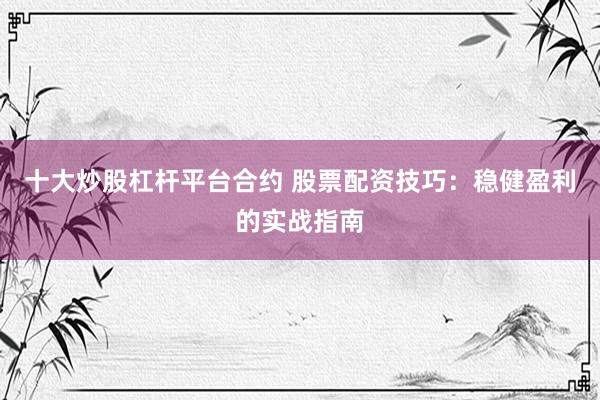 十大炒股杠杆平台合约 股票配资技巧：稳健盈利的实战指南