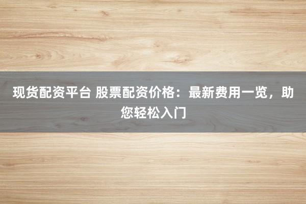 现货配资平台 股票配资价格：最新费用一览，助您轻松入门