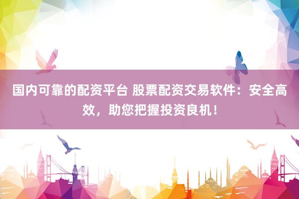 国内可靠的配资平台 股票配资交易软件：安全高效，助您把握投资良机！