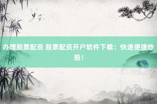办理股票配资 股票配资开户软件下载：快速便捷炒股！