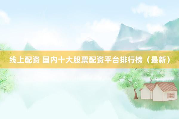 线上配资 国内十大股票配资平台排行榜（最新）