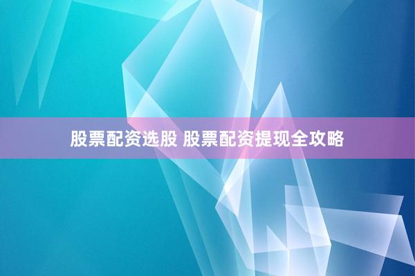 股票配资选股 股票配资提现全攻略