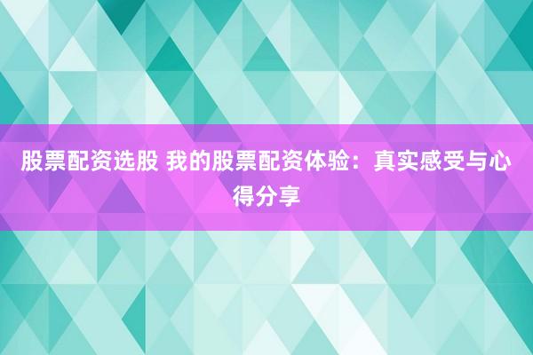 股票配资选股 我的股票配资体验：真实感受与心得分享