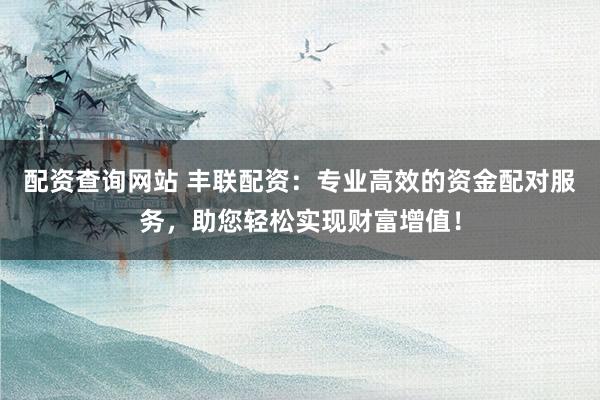 配资查询网站 丰联配资：专业高效的资金配对服务，助您轻松实现财富增值！