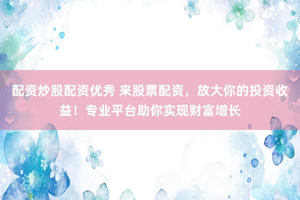 配资炒股配资优秀 来股票配资，放大你的投资收益！专业平台助你实现财富增长