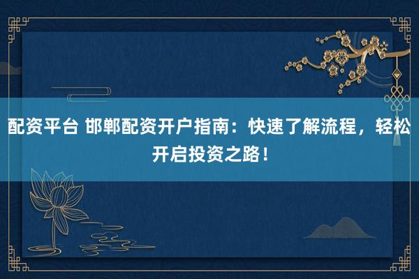 配资平台 邯郸配资开户指南：快速了解流程，轻松开启投资之路！