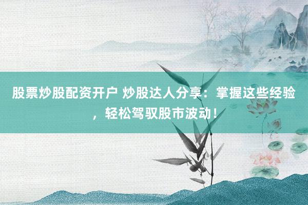 股票炒股配资开户 炒股达人分享：掌握这些经验，轻松驾驭股市波动！
