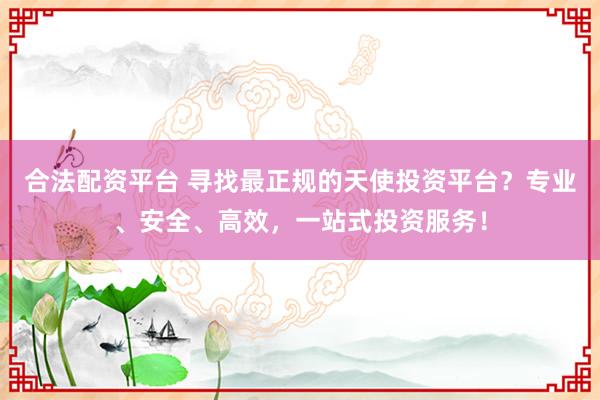 合法配资平台 寻找最正规的天使投资平台？专业、安全、高效，一站式投资服务！