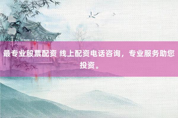 最专业股票配资 线上配资电话咨询，专业服务助您投资。