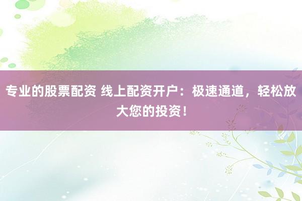 专业的股票配资 线上配资开户：极速通道，轻松放大您的投资！