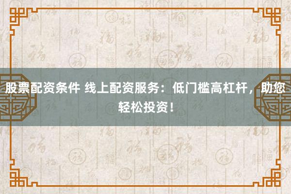股票配资条件 线上配资服务：低门槛高杠杆，助您轻松投资！