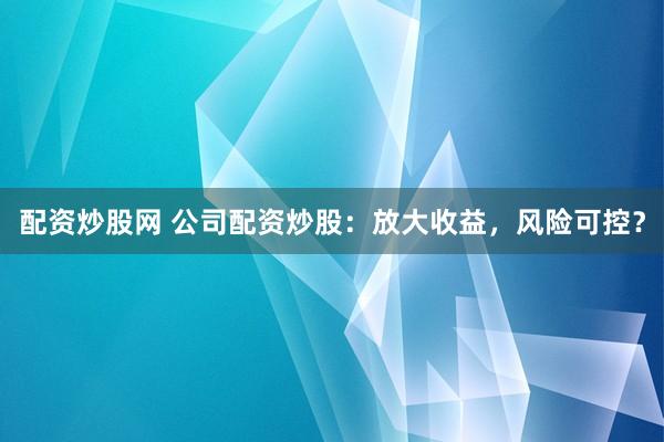 配资炒股网 公司配资炒股：放大收益，风险可控？