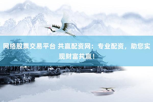 网络股票交易平台 共赢配资网：专业配资，助您实现财富共赢！
