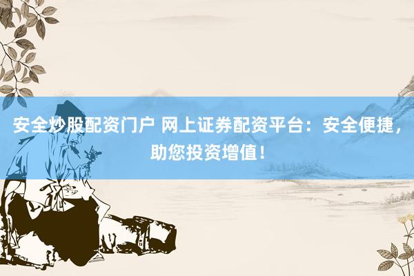 安全炒股配资门户 网上证券配资平台：安全便捷，助您投资增值！
