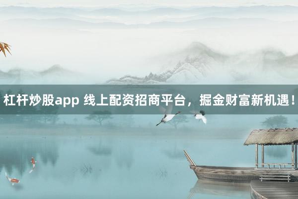 杠杆炒股app 线上配资招商平台，掘金财富新机遇！