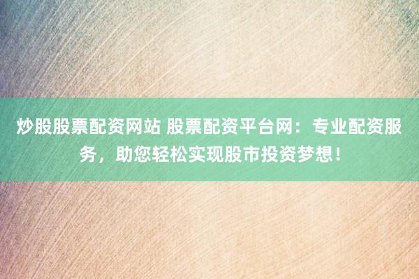 炒股股票配资网站 股票配资平台网：专业配资服务，助您轻松实现股市投资梦想！