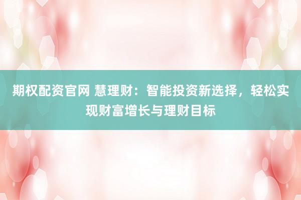 期权配资官网 慧理财：智能投资新选择，轻松实现财富增长与理财目标