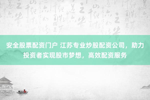 安全股票配资门户 江苏专业炒股配资公司，助力投资者实现股市梦想，高效配资服务