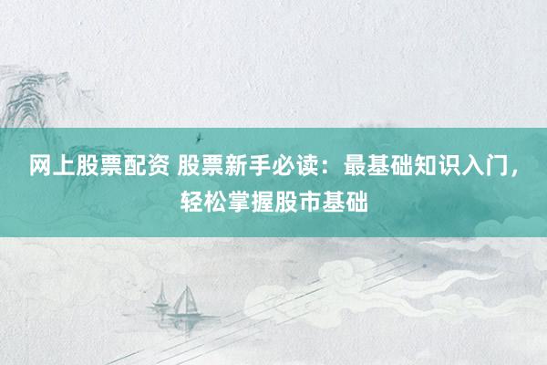 网上股票配资 股票新手必读：最基础知识入门，轻松掌握股市基础