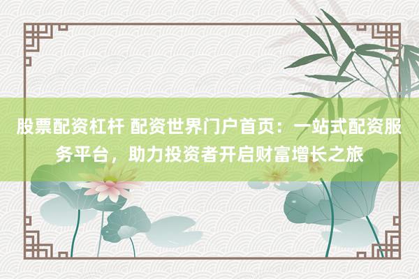 股票配资杠杆 配资世界门户首页：一站式配资服务平台，助力投资者开启财富增长之旅