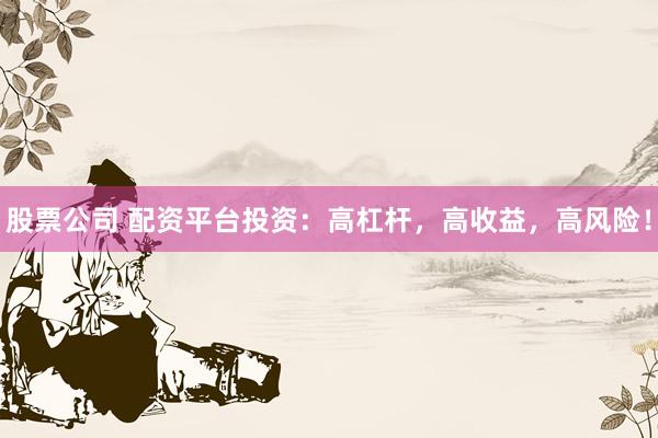 股票公司 配资平台投资：高杠杆，高收益，高风险！