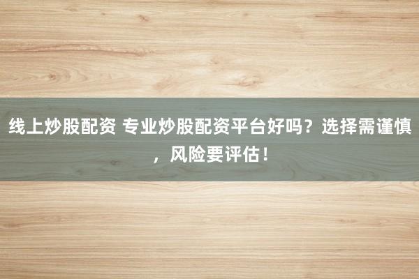 线上炒股配资 专业炒股配资平台好吗？选择需谨慎，风险要评估！