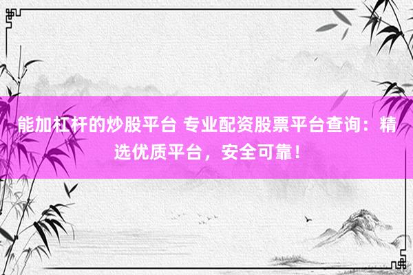 能加杠杆的炒股平台 专业配资股票平台查询：精选优质平台，安全可靠！