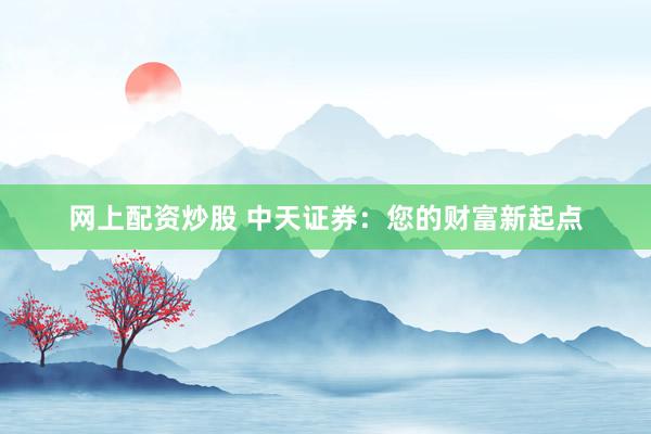 网上配资炒股 中天证券：您的财富新起点