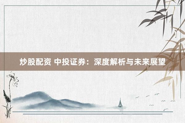 炒股配资 中投证券：深度解析与未来展望