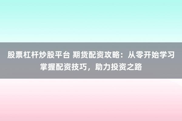 股票杠杆炒股平台 期货配资攻略：从零开始学习掌握配资技巧，助力投资之路