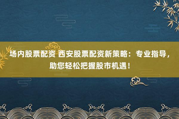 场内股票配资 西安股票配资新策略：专业指导，助您轻松把握股市机遇！
