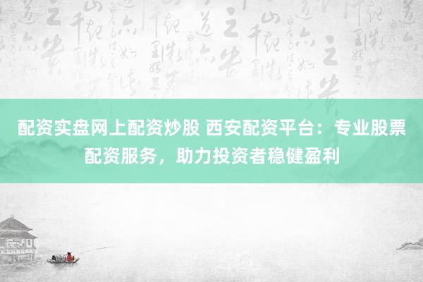 配资实盘网上配资炒股 西安配资平台：专业股票配资服务，助力投资者稳健盈利