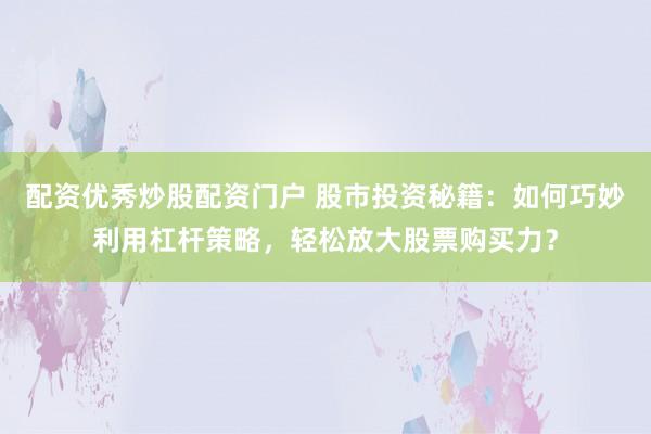 配资优秀炒股配资门户 股市投资秘籍：如何巧妙利用杠杆策略，轻松放大股票购买力？