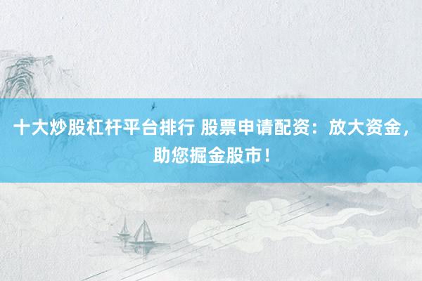 十大炒股杠杆平台排行 股票申请配资：放大资金，助您掘金股市！