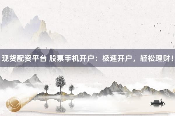 现货配资平台 股票手机开户：极速开户，轻松理财！