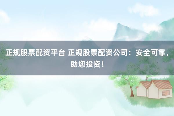 正规股票配资平台 正规股票配资公司：安全可靠，助您投资！